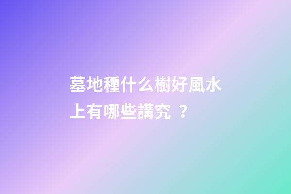 墓地種什么樹好風水上有哪些講究？